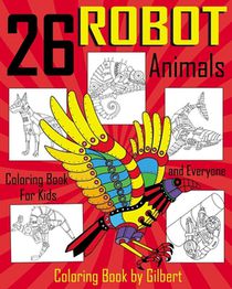 26 Robot Animals Coloring Book: 26 Totally Awesome Coloring Pages Robot Coloring Book for Boys and Kids Coloring Books Ages 4-8, 9-12 Boys, Girls and