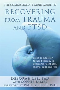 The Compassionate-Mind Guide to Recovering from Trauma and Ptsd: Using Compassion-Focused Therapy to Overcome Flashbacks, Shame, Guilt, and Fear voorzijde