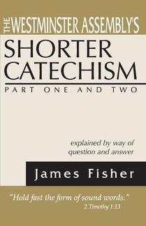 The Westminster Assembly's Shorter Catechism Explained by Way of Question and Answer, Part I and II