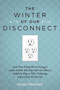 The Winter of Our Disconnect: How Three Totally Wired Teenagers (and a Mother Who Slept with Her iPhone)Pulled the Plug on Their Technology and Live