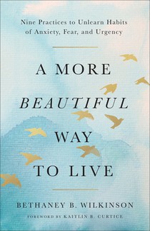 A More Beautiful Way to Live: Nine Practices to Unlearn Habits of Anxiety, Fear, and Urgency
