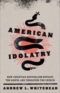 American Idolatry: How Christian Nationalism Betrays the Gospel and Threatens the Church