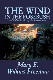 The Wind in the Rosebush, and Other Stories of the Supernatural by Mary E. Wilkins Freeman, Fiction, Literary