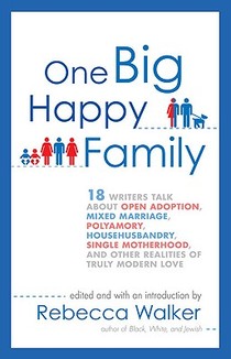 One Big Happy Family: 18 Writers Talk About Open Adoption, Mixed Marriage, Polyamory, Househusbandry, Single Motherhood, and Other Realities