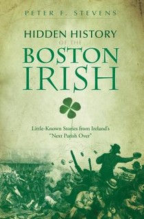 Hidden History of the Boston Irish: Little-Known Stories from Ireland's Next Parish Over
