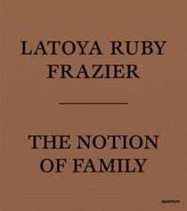 LaToya Ruby Frazier: The Notion of Family