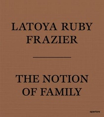 LaToya Ruby Frazier: The Notion of Family