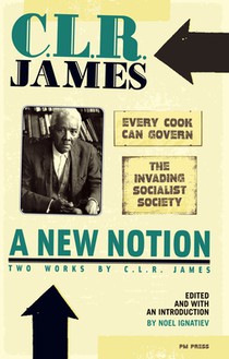 A New Notion: Two Works by C.L.R. James: Every Cook Can Govern and the Invading Socialist Society
