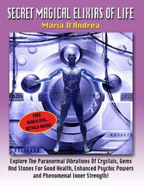 Secret Magical Elixirs Of Life: Explore The Paranormal Vibrations Of Crystals, Gems And Stones For Good Health, Enhanced Psychic Powers And Phenomenal