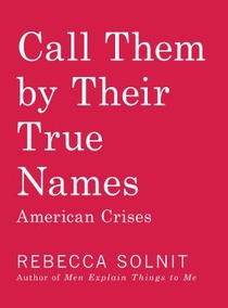 Solnit, R: CALL THEM BY THEIR TRUE NAMES