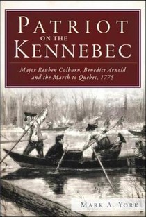 Patriot on the Kennebec:: Major Reuben Colburn, Benedict Arnold and the March to Quebec, 1775