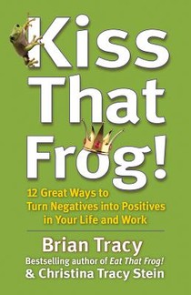 Kiss That Frog! 12 Great Ways to Turn Negatives into Positives in Your Life and Work