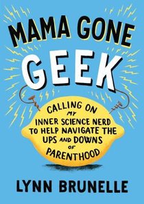 Mama Gone Geek: Calling On My Inner Science Nerd to Help Navigate the Ups and Downs of Parenthood