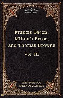 Essays, Civil and Moral & the New Atlantis by Francis Bacon; Aeropagitica & Tractate of Education by John Milton; Religio Medici by Sir Thomas Browne