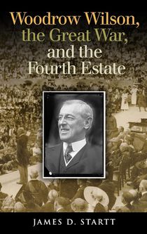Woodrow Wilson, the Great War, and the Fourth Estate
