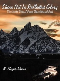 Shine Not In Reflected Glory - The Untold Story of Grand Teton National Park