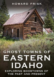 Ghost Towns of Eastern Idaho: Exploring Boomtowns of the Past and Present