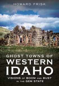 Ghost Towns of Western Idaho: Visions of Boom and Bust in the Gem State