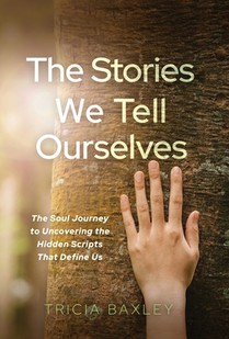 The Stories We Tell Ourselves: The Soul Journey to Uncovering the Hidden Scripts That Define Us