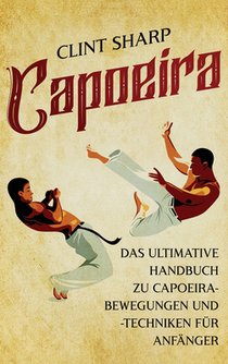 Capoeira: Das ultimative Handbuch zu Capoeira-Bewegungen und -Techniken für Anfänger