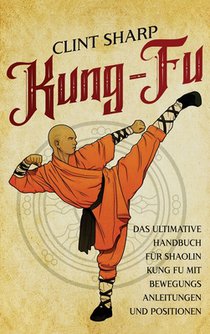 Kung Fu: Das ultimative Handbuch für Shaolin Kung Fu mit Bewegungsanleitungen und Positionen