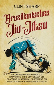 Brasilianisches Jiu-Jitsu: Ein umfassender Leitfaden zur Einführung in die Grundlagen des Grappling im Brazilian Jiu-Jitsu und ein Vergleich mit dem j