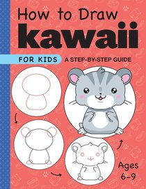 How to Draw Kawaii for Kids: A Step-By-Step Guide for Kids Ages 6-9