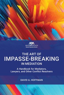 The Art of Impasse-Breaking in Mediation: A Handbook for Mediators, Lawyers, and Other Conflict Resolvers