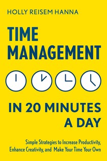 Time Management in 20 Minutes a Day: Simple Strategies to Increase Productivity, Enhance Creativity, and Make Your Time Your Own