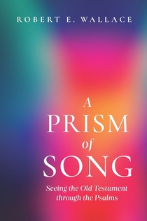 A Prism of Song: Seeing the Old Testament through the Psalms