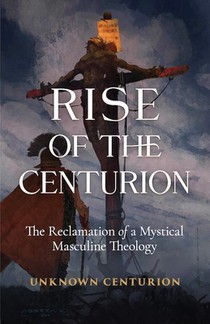 The Rise of the Centurion: The Reclamation of a Mystical Masculine Theology