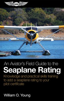 An Aviator's Field Guide to the Seaplane Rating: Knowledge and Practical Skills Training to Add a Seaplane Rating to Your Pilot Certificate