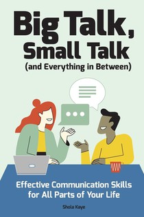 Big Talk, Small Talk (and Everything in Between): Effective Communication Skills for All Parts of Your Life