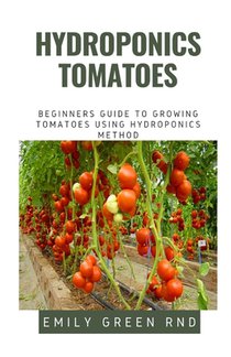 Hydroponics Tomatoes: Beginners guide to growing tomatoes using hydroponics method