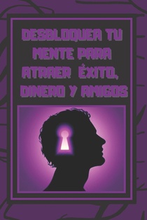 Desbloquea Tú Mente Para Atraer Exito, Dinero Y Amigos: El éxito está en tu mente, poderosa guía para cambiar tu vida por completo!