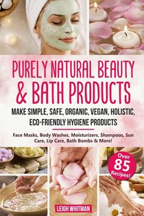 Purely Natural Beauty & Bath Products: Make Simple, Safe, Organic, Vegan, Holistic, Eco-friendly Hygiene Products - Face Masks, Body Washes, Moisturiz