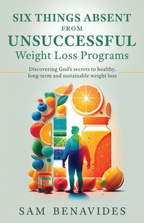 Six Things Absent from Unsuccessful Weight Loss Programs: Discovering God's secrets to healthy, long-term and sustainable weight loss