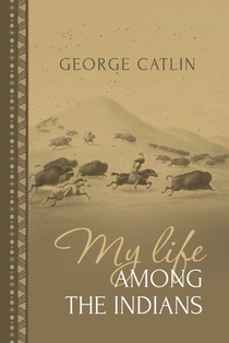 My Life Among the Indians: George Catlin's Memoirs of the American West and Plains Tribes