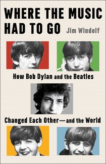 Where the Music Had to Go: How Bob Dylan and the Beatles Changed Each Other--And the World