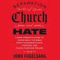 Separation of Church and Hate: A Sane Person's Guide to Taking Back the Bible from Fundamentalists, Fascists, and Flock-Fleecing Frauds