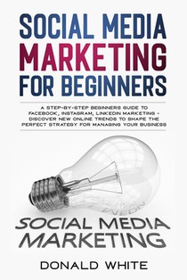 Social Media Marketing for Beginners: A Step-By-Step Beginners Guide to Facebook, Instagram, Linkedin Marketing - Discover New Online Trends Toshape t