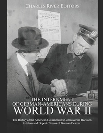 The Internment of German-Americans during World War II: The History of the American Government's Controversial Decision to Intern and Deport Citizens