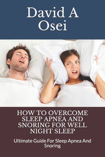 How to Overcome Sleep Apnea and Snoring for Well Night Sleep: Ultimate Guide For Sleep Apnea And Snoring