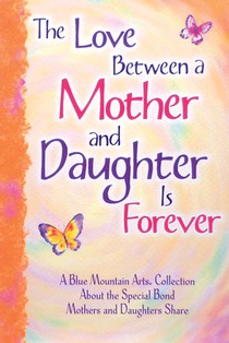 The Love Between a Mother and Daughter Is Forever: A Blue Mountain Arts Collection about the Special Bond Mothers and Daughters Share