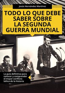 Todo lo que debe saber sobre la Segunda Guerra Mundial: La guía definitiva para conocer y comprender el mayor conflicto bélico de la historia