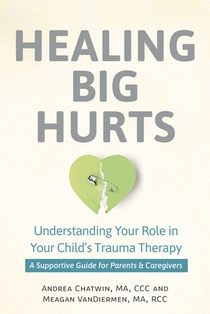 Healing Big Hurts: Understanding Your Role in Your Child's Trauma Therapy--A Supportive Guide for Parents & Caregivers