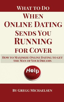 What To Do When Online Dating Sends You Running For Cover: How To Maximize Online Dating To Get The Man Of Your Dreams