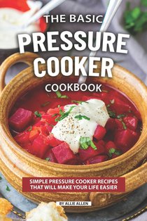 The Basic Pressure Cooker Cookbook: Simple Pressure Cooker Recipes That Will Make Your Life Easier