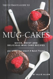 The Ultimate Guide to Mug-Cakes: Quick, Moist and Delicious Mug Cake Recipes for When You Want A Quick Treat!