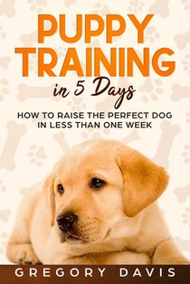 Puppy Training in 5 Days: How to Raise the Perfect Dog in Less Than One Week